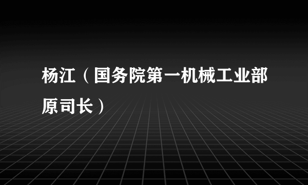 杨江（国务院第一机械工业部原司长）