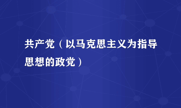 共产党（以马克思主义为指导思想的政党）