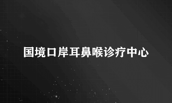 国境口岸耳鼻喉诊疗中心