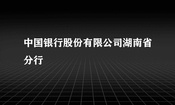 中国银行股份有限公司湖南省分行