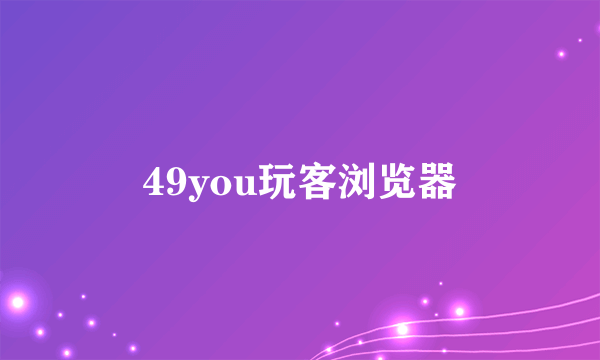 49you玩客浏览器