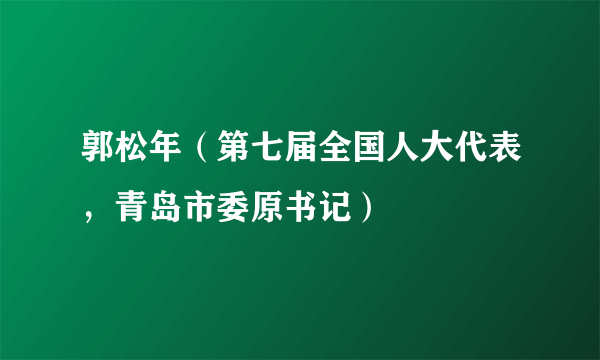 郭松年（第七届全国人大代表，青岛市委原书记）