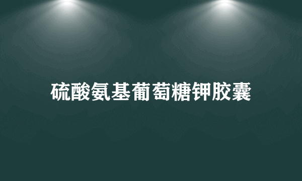 硫酸氨基葡萄糖钾胶囊