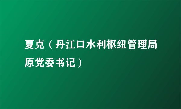 夏克（丹江口水利枢纽管理局原党委书记）