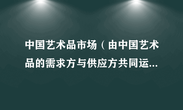 中国艺术品市场（由中国艺术品的需求方与供应方共同运作的市场）