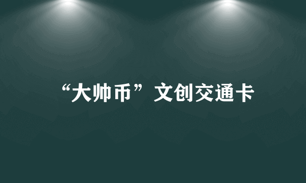 “大帅币”文创交通卡