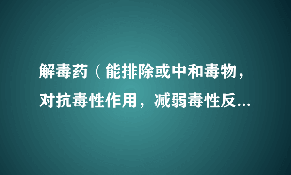 解毒药（能排除或中和毒物，对抗毒性作用，减弱毒性反应，解除或减轻中毒症状，降低中毒死亡，以治疗中毒为目的的药）