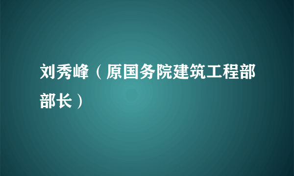 刘秀峰（原国务院建筑工程部部长）