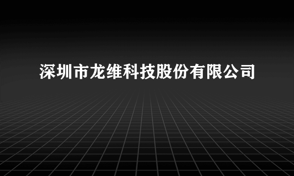 深圳市龙维科技股份有限公司