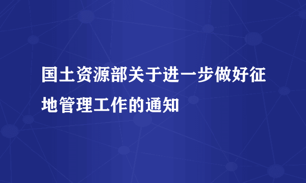 国土资源部关于进一步做好征地管理工作的通知