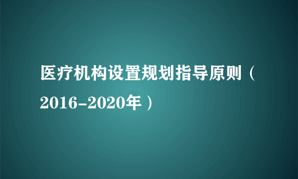 医疗机构设置规划指导原则（2016-2020年）