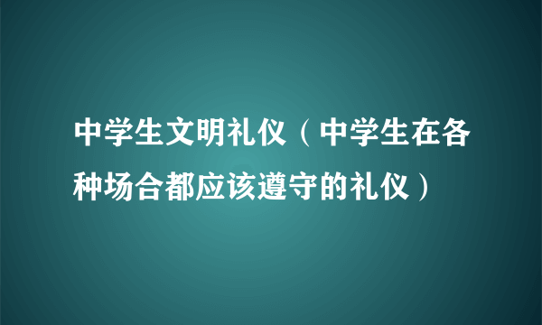 中学生文明礼仪（中学生在各种场合都应该遵守的礼仪）