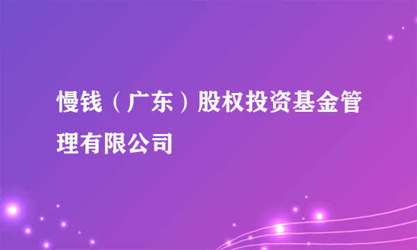 慢钱（广东）股权投资基金管理有限公司