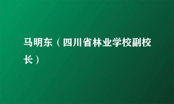 马明东（四川省林业学校副校长）