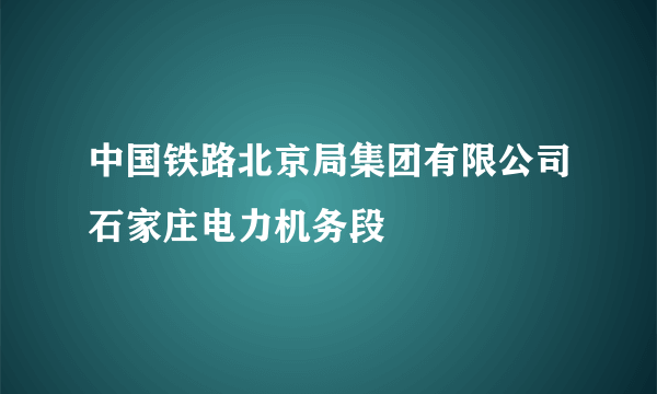 中国铁路北京局集团有限公司石家庄电力机务段