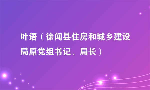 叶语（徐闻县住房和城乡建设局原党组书记、局长）