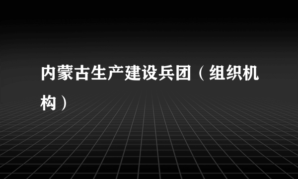 内蒙古生产建设兵团（组织机构）