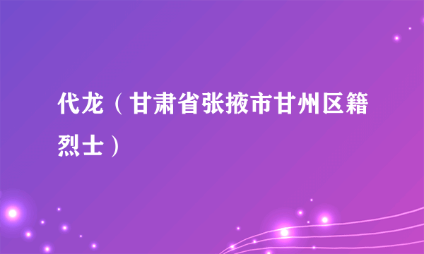 代龙（甘肃省张掖市甘州区籍烈士）