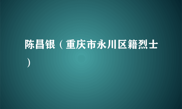 陈昌银（重庆市永川区籍烈士）