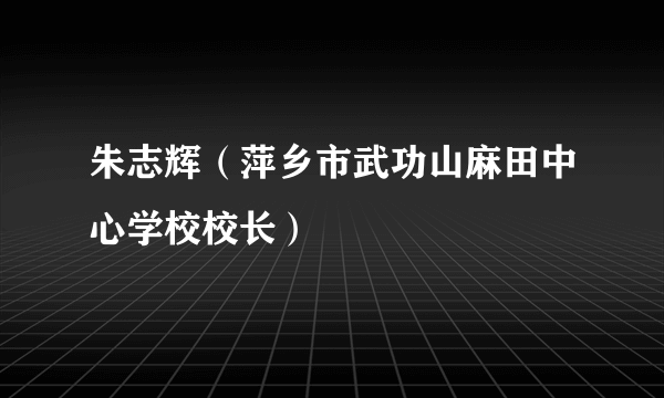 朱志辉（萍乡市武功山麻田中心学校校长）