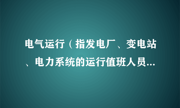 电气运行（指发电厂、变电站、电力系统的运行值班人员对发供电器设备进行监视、控制、操作和调节）