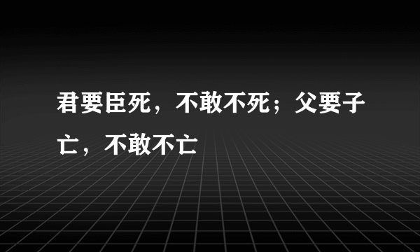 君要臣死，不敢不死；父要子亡，不敢不亡