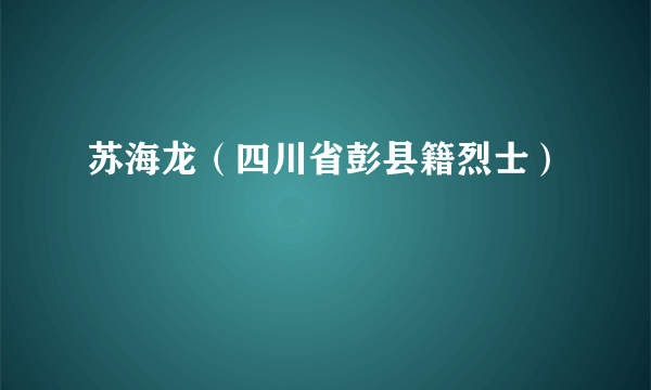 苏海龙（四川省彭县籍烈士）