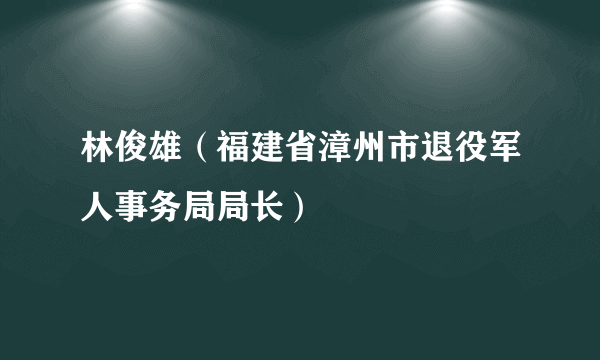 林俊雄（福建省漳州市退役军人事务局局长）