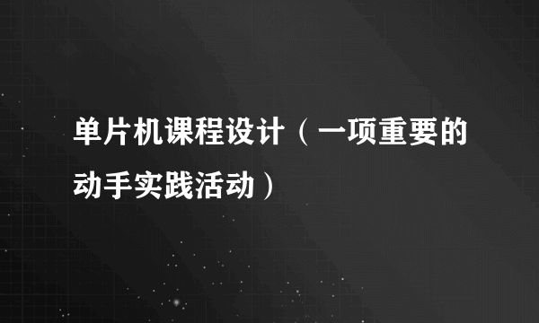 单片机课程设计（一项重要的动手实践活动）