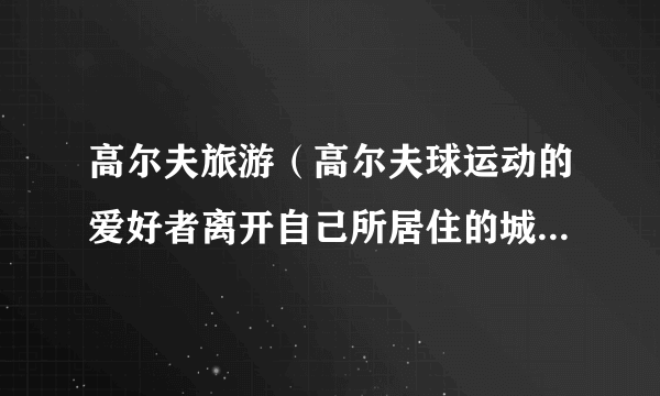 高尔夫旅游（高尔夫球运动的爱好者离开自己所居住的城市前往异地进行打球、交友等活动）