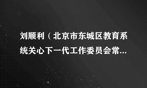 刘顺利（北京市东城区教育系统关心下一代工作委员会常务副主任）