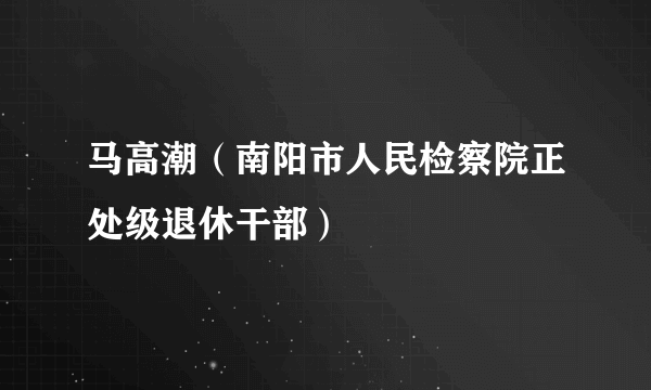 马高潮（南阳市人民检察院正处级退休干部）