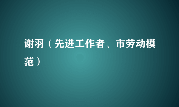 谢羽（先进工作者、市劳动模范）