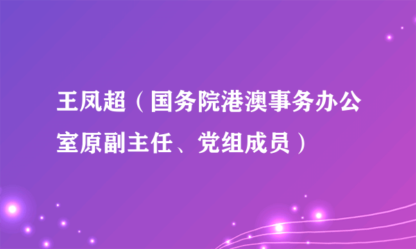 王凤超（国务院港澳事务办公室原副主任、党组成员）