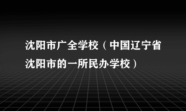 沈阳市广全学校（中国辽宁省沈阳市的一所民办学校）