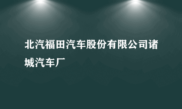 北汽福田汽车股份有限公司诸城汽车厂