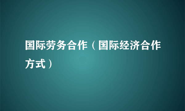 国际劳务合作（国际经济合作方式）