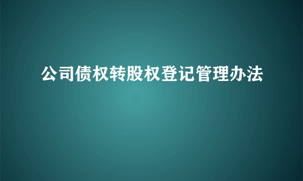 公司债权转股权登记管理办法