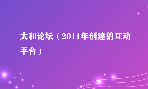 太和论坛（2011年创建的互动平台）