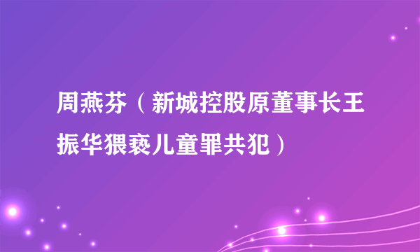 周燕芬（新城控股原董事长王振华猥亵儿童罪共犯）