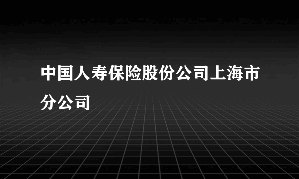 中国人寿保险股份公司上海市分公司