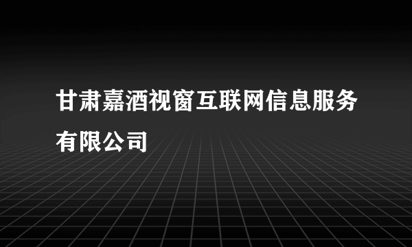 甘肃嘉酒视窗互联网信息服务有限公司