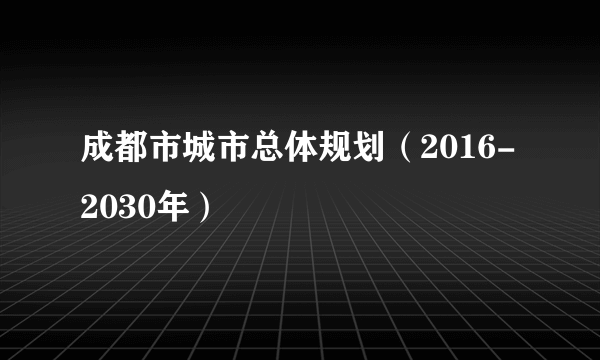 成都市城市总体规划（2016-2030年）