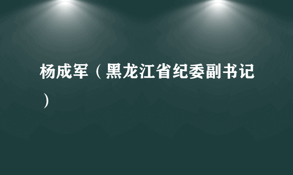 杨成军（黑龙江省纪委副书记）