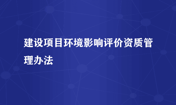 建设项目环境影响评价资质管理办法