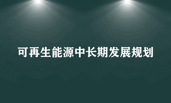 可再生能源中长期发展规划