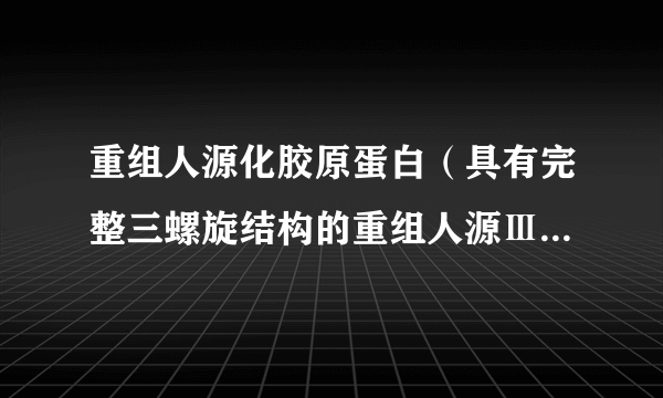 重组人源化胶原蛋白（具有完整三螺旋结构的重组人源Ⅲ型胶原蛋白）