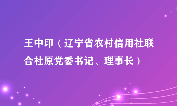 王中印（辽宁省农村信用社联合社原党委书记、理事长）