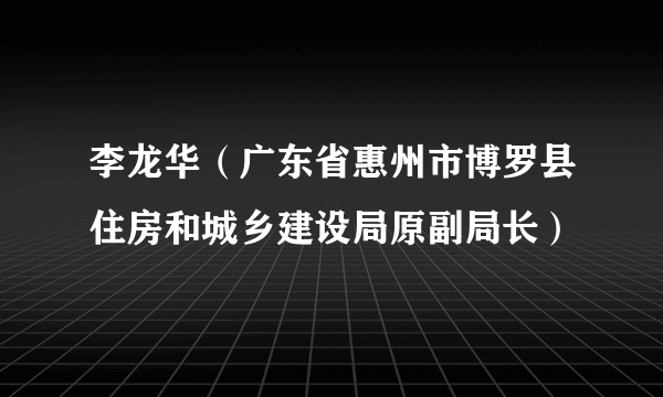 李龙华（广东省惠州市博罗县住房和城乡建设局原副局长）