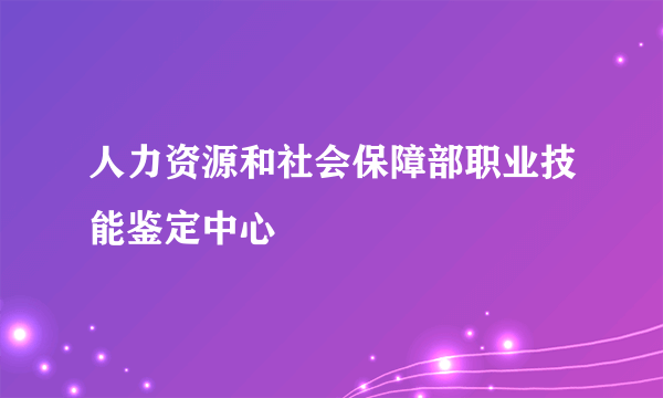 人力资源和社会保障部职业技能鉴定中心